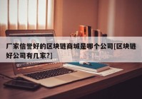 厂家信誉好的区块链商城是哪个公司[区块链好公司有几家?]