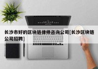 长沙市好的区块链律师咨询公司[长沙区块链公司招聘]