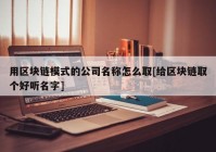 用区块链模式的公司名称怎么取[给区块链取个好听名字]