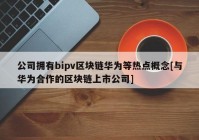 公司拥有bipv区块链华为等热点概念[与华为合作的区块链上市公司]