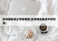 区块链融资公司有哪些[区块链在融资中的作用]