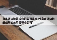 京东区块链最成熟的公司是哪个[京东区块链最成熟的公司是哪个公司]