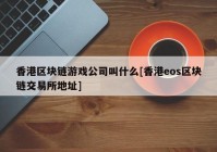 香港区块链游戏公司叫什么[香港eos区块链交易所地址]