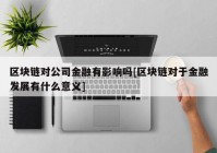 区块链对公司金融有影响吗[区块链对于金融发展有什么意义]