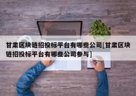 甘肃区块链招投标平台有哪些公司[甘肃区块链招投标平台有哪些公司参与]