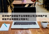 区块链产业赋能平台有哪些公司[区块链产业赋能平台有哪些公司参与]