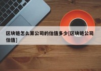 区块链怎么算公司的估值多少[区块链公司 估值]