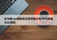 拉勾网ceo辞职创立区块链公司[拉勾网是大公司吗]