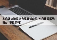 木炎区块链深圳有限责任公司[木炎集团区块链gm币能买吗]