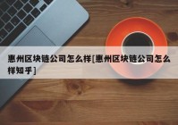 惠州区块链公司怎么样[惠州区块链公司怎么样知乎]