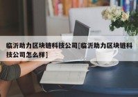 临沂助力区块链科技公司[临沂助力区块链科技公司怎么样]