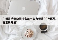 广州区块链公司排名前十名有哪些[广州区块链系统开发]