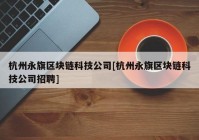 杭州永旗区块链科技公司[杭州永旗区块链科技公司招聘]