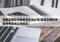 福建正规区块链来电咨询公司[福建正规区块链来电咨询公司排名]