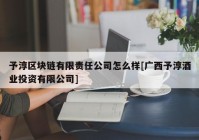 予淳区块链有限责任公司怎么样[广西予淳酒业投资有限公司]