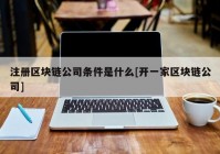 注册区块链公司条件是什么[开一家区块链公司]